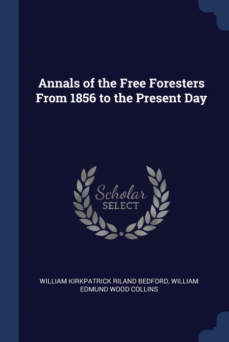 Annals of the Free Foresters From 1856 to the Present Day