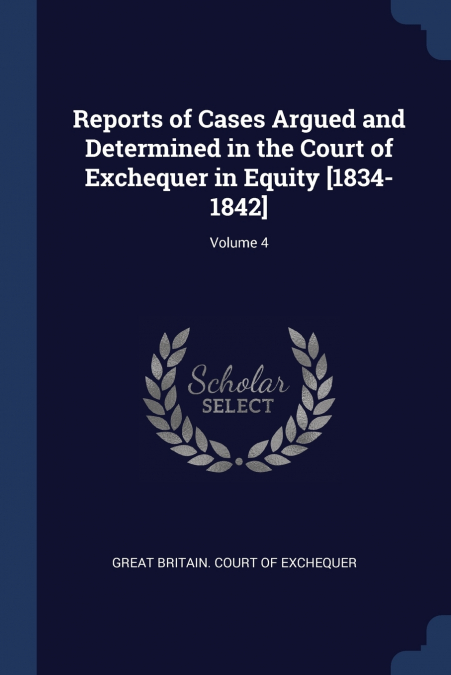 Reports of Cases Argued and Determined in the Court of Exchequer in Equity [1834-1842]; Volume 4
