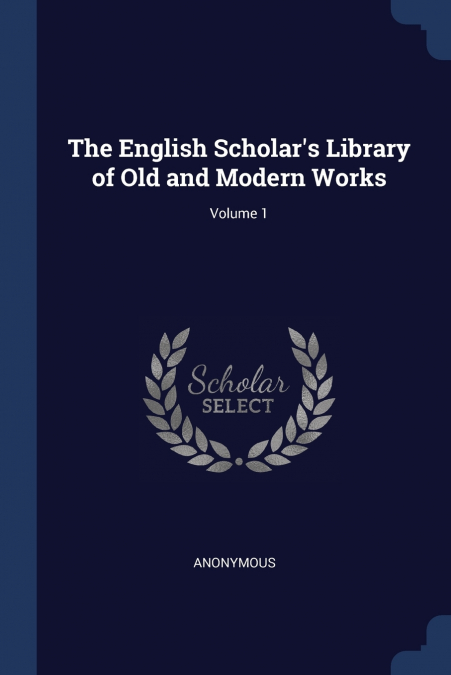The English Scholar’s Library of Old and Modern Works; Volume 1
