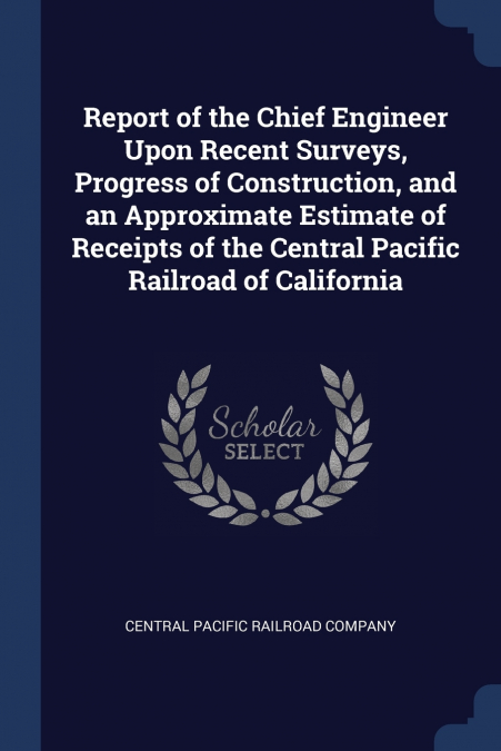 Report of the Chief Engineer Upon Recent Surveys, Progress of Construction, and an Approximate Estimate of Receipts of the Central Pacific Railroad of California