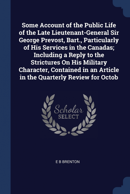 Some Account of the Public Life of the Late Lieutenant-General Sir George Prevost, Bart., Particularly of His Services in the Canadas; Including a Reply to the Strictures On His Military Character, Co