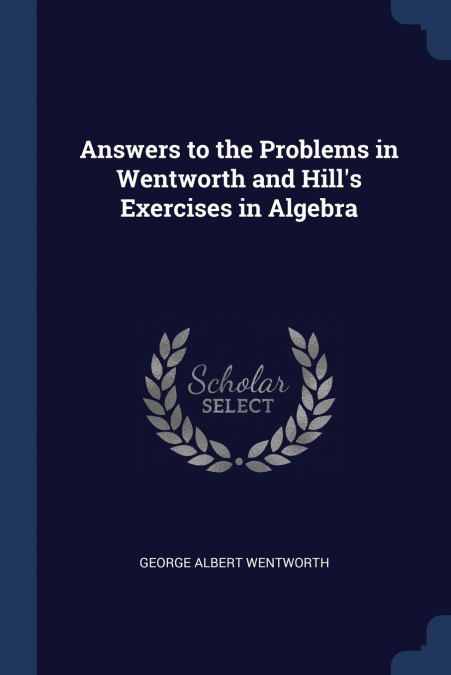 Answers to the Problems in Wentworth and Hill’s Exercises in Algebra