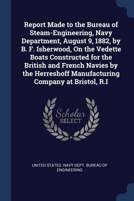 Report Made to the Bureau of Steam-Engineering, Navy Department, August 9, 1882, by B. F. Isherwood, On the Vedette Boats Constructed for the British and French Navies by the Herreshoff Manufacturing 
