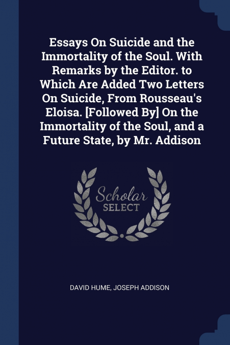 Essays On Suicide and the Immortality of the Soul. With Remarks by the Editor. to Which Are Added Two Letters On Suicide, From Rousseau’s Eloisa. [Followed By] On the Immortality of the Soul, and a Fu