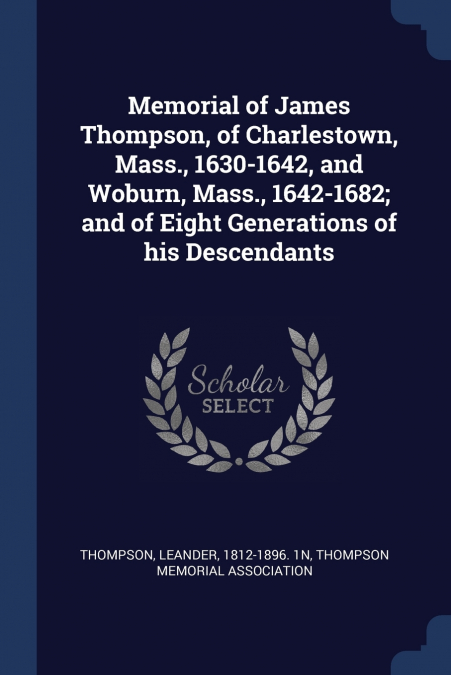 Memorial of James Thompson, of Charlestown, Mass., 1630-1642, and Woburn, Mass., 1642-1682; and of Eight Generations of his Descendants