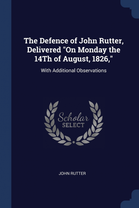 The Defence of John Rutter, Delivered 'On Monday the 14Th of August, 1826,'