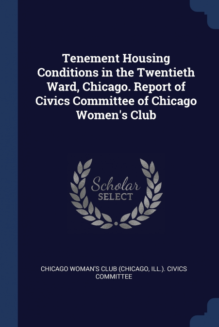 Tenement Housing Conditions in the Twentieth Ward, Chicago. Report of Civics Committee of Chicago Women’s Club