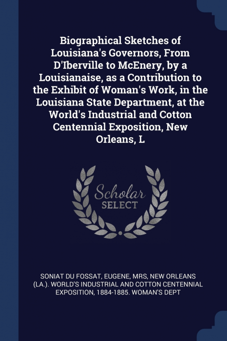 Biographical Sketches of Louisiana’s Governors, From D’Iberville to McEnery, by a Louisianaise, as a Contribution to the Exhibit of Woman’s Work, in the Louisiana State Department, at the World’s Indu