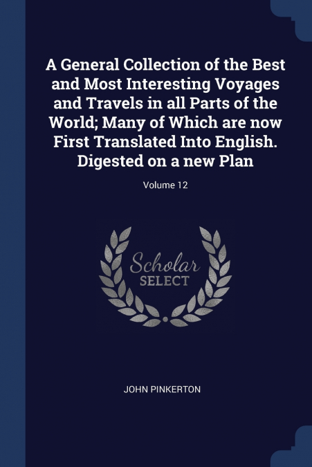 A General Collection of the Best and Most Interesting Voyages and Travels in all Parts of the World; Many of Which are now First Translated Into English. Digested on a new Plan; Volume 12