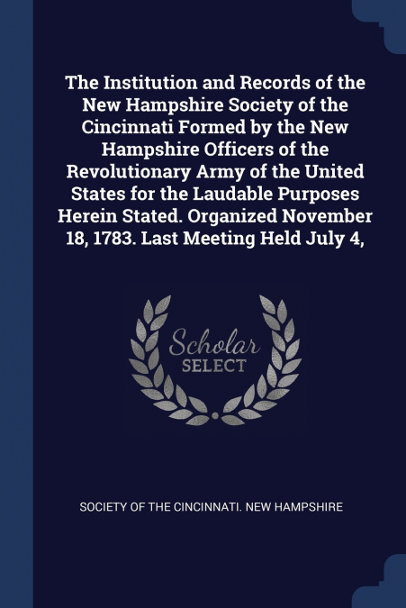 The Institution and Records of the New Hampshire Society of the Cincinnati Formed by the New Hampshire Officers of the Revolutionary Army of the United States for the Laudable Purposes Herein Stated. 