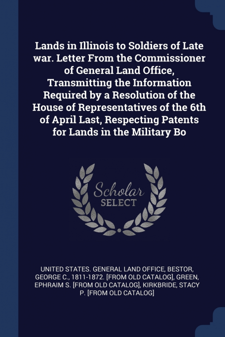 Lands in Illinois to Soldiers of Late war. Letter From the Commissioner of General Land Office, Transmitting the Information Required by a Resolution of the House of Representatives of the 6th of Apri