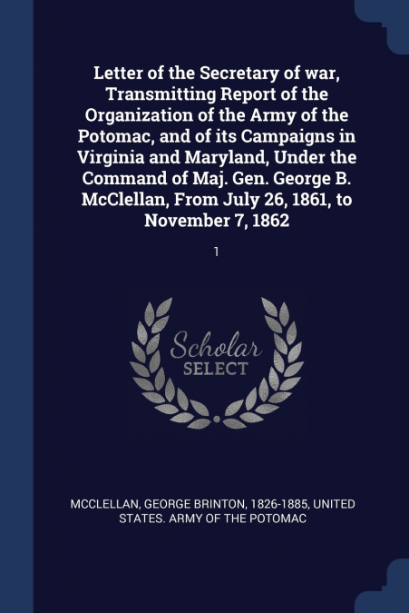 Letter of the Secretary of war, Transmitting Report of the Organization of the Army of the Potomac, and of its Campaigns in Virginia and Maryland, Under the Command of Maj. Gen. George B. McClellan, F