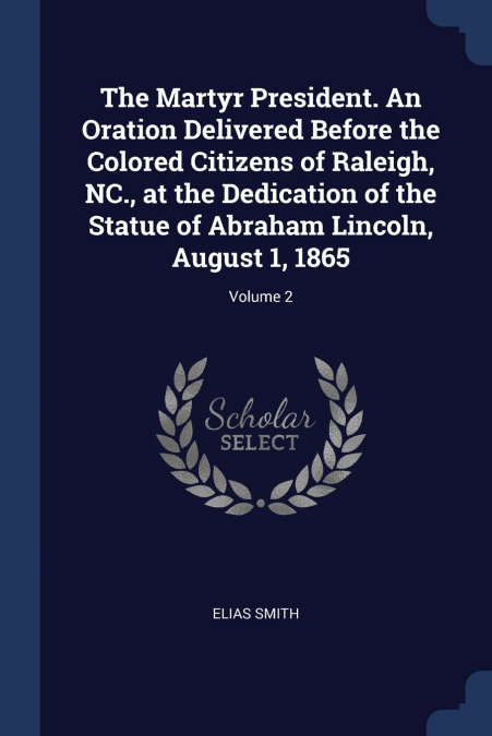 The Martyr President. An Oration Delivered Before the Colored Citizens of Raleigh, NC., at the Dedication of the Statue of Abraham Lincoln, August 1, 1865; Volume 2