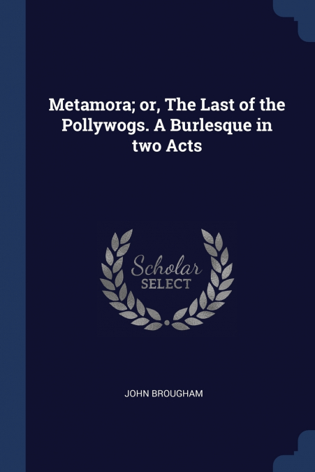 Metamora; or, The Last of the Pollywogs. A Burlesque in two Acts