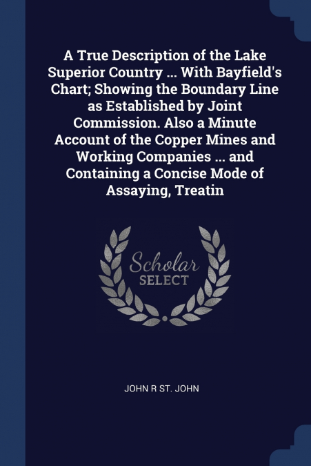 A True Description of the Lake Superior Country ... With Bayfield’s Chart; Showing the Boundary Line as Established by Joint Commission. Also a Minute Account of the Copper Mines and Working Companies
