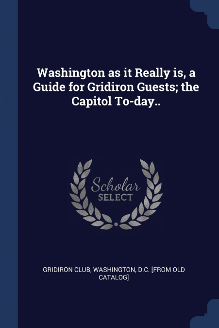 Washington as it Really is, a Guide for Gridiron Guests; the Capitol To-day..