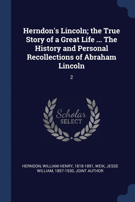 Herndon’s Lincoln; the True Story of a Great Life ... The History and Personal Recollections of Abraham Lincoln