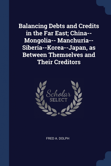 Balancing Debts and Credits in the Far East; China--Mongolia-- Manchuria--Siberia--Korea--Japan, as Between Themselves and Their Creditors