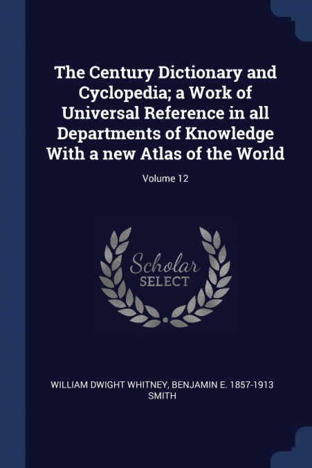 The Century Dictionary and Cyclopedia; a Work of Universal Reference in all Departments of Knowledge With a new Atlas of the World; Volume 12