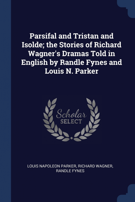 Parsifal and Tristan and Isolde; the Stories of Richard Wagner’s Dramas Told in English by Randle Fynes and Louis N. Parker