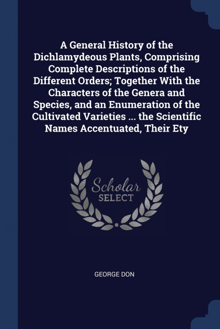 A General History of the Dichlamydeous Plants, Comprising Complete Descriptions of the Different Orders; Together With the Characters of the Genera and Species, and an Enumeration of the Cultivated Va
