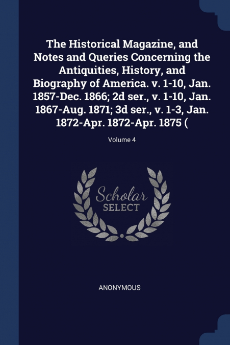 The Historical Magazine, and Notes and Queries Concerning the Antiquities, History, and Biography of America. v. 1-10, Jan. 1857-Dec. 1866; 2d ser., v. 1-10, Jan. 1867-Aug. 1871; 3d ser., v. 1-3, Jan.
