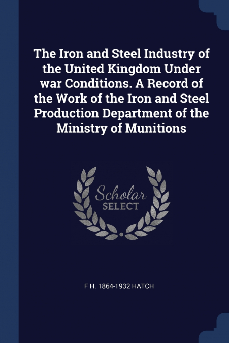 The Iron and Steel Industry of the United Kingdom Under war Conditions. A Record of the Work of the Iron and Steel Production Department of the Ministry of Munitions