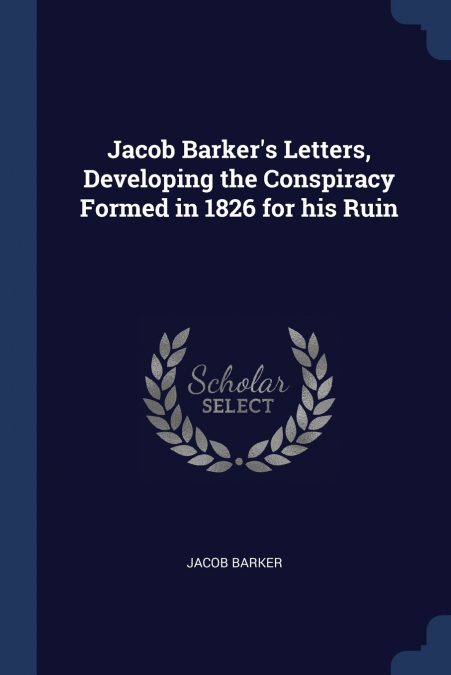 Jacob Barker’s Letters, Developing the Conspiracy Formed in 1826 for his Ruin