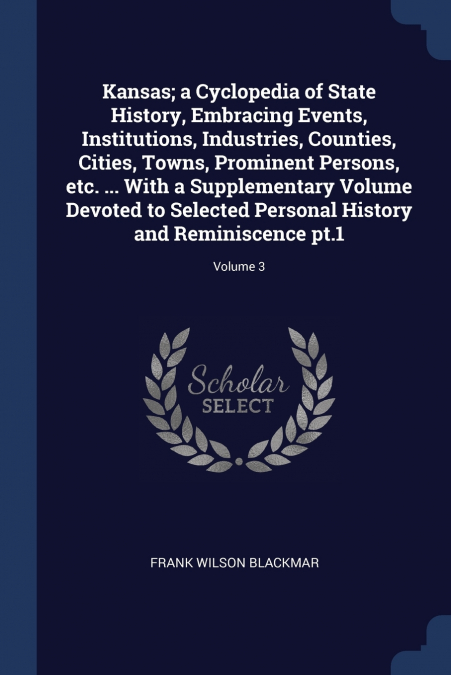 Kansas; a Cyclopedia of State History, Embracing Events, Institutions, Industries, Counties, Cities, Towns, Prominent Persons, etc. ... With a Supplementary Volume Devoted to Selected Personal History