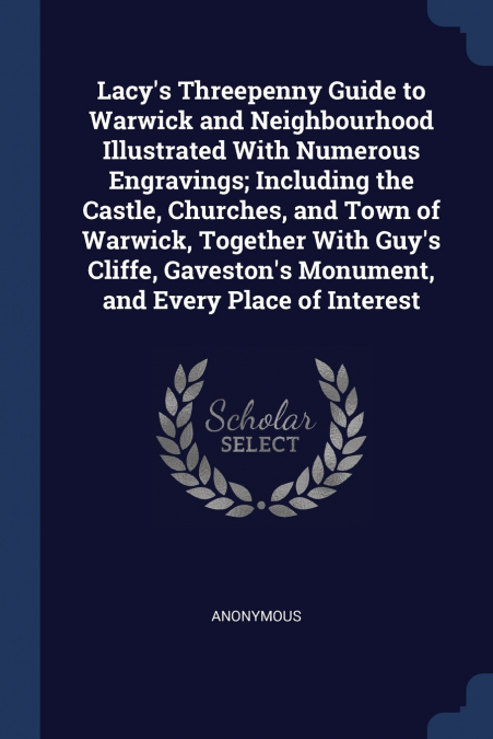 Lacy’s Threepenny Guide to Warwick and Neighbourhood Illustrated With Numerous Engravings; Including the Castle, Churches, and Town of Warwick, Together With Guy’s Cliffe, Gaveston’s Monument, and Eve