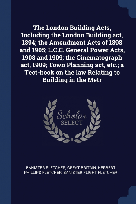 The London Building Acts, Including the London Building act, 1894; the Amendment Acts of 1898 and 1905; L.C.C. General Power Acts, 1908 and 1909; the Cinematograph act, 1909; Town Planning act, etc.; 