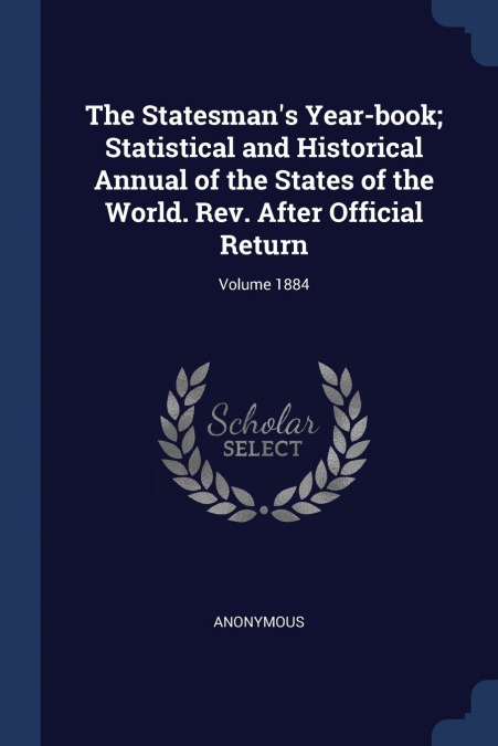 The Statesman’s Year-book; Statistical and Historical Annual of the States of the World. Rev. After Official Return; Volume 1884