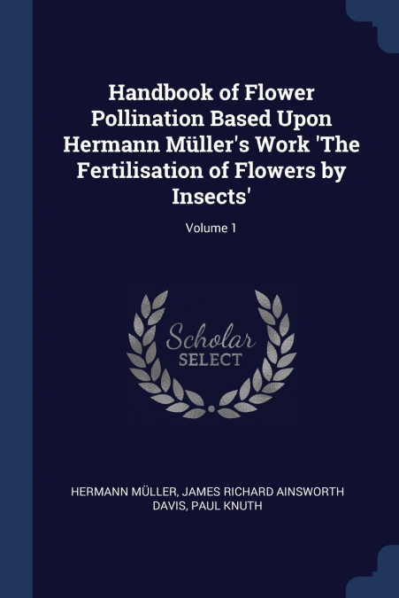 Handbook of Flower Pollination Based Upon Hermann Müller’s Work ’The Fertilisation of Flowers by Insects’; Volume 1