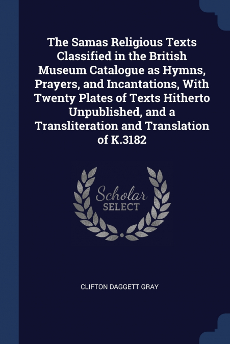 The Samas Religious Texts Classified in the British Museum Catalogue as Hymns, Prayers, and Incantations, With Twenty Plates of Texts Hitherto Unpublished, and a Transliteration and Translation of K.3