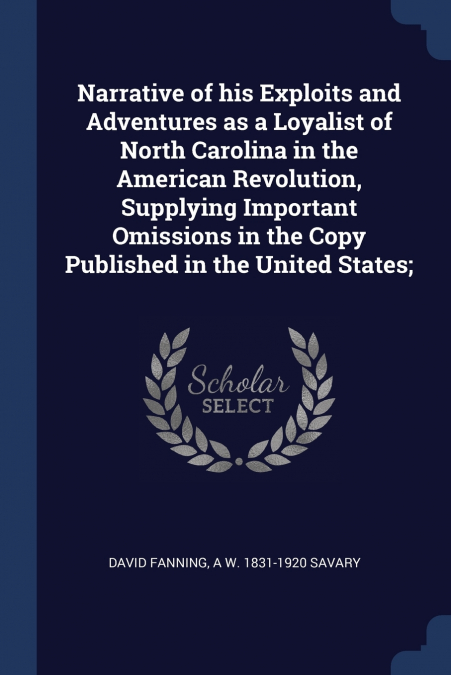 Narrative of his Exploits and Adventures as a Loyalist of North Carolina in the American Revolution, Supplying Important Omissions in the Copy Published in the United States;
