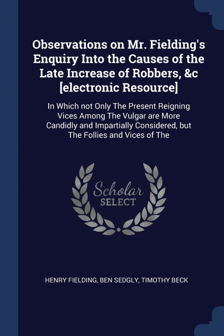 Observations on Mr. Fielding’s Enquiry Into the Causes of the Late Increase of Robbers, &c [electronic Resource]