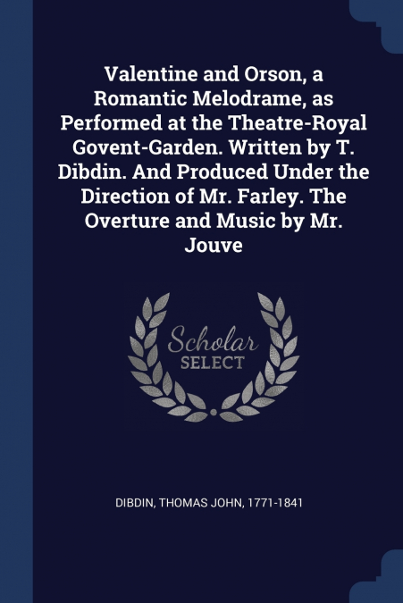 Valentine and Orson, a Romantic Melodrame, as Performed at the Theatre-Royal Govent-Garden. Written by T. Dibdin. And Produced Under the Direction of Mr. Farley. The Overture and Music by Mr. Jouve