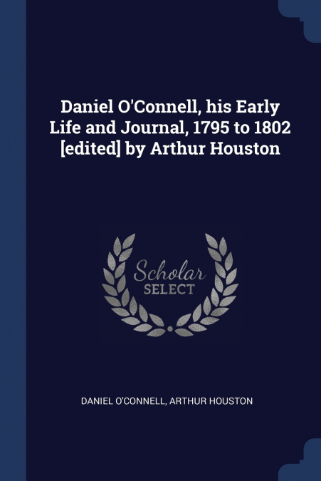 Daniel O’Connell, his Early Life and Journal, 1795 to 1802 [edited] by Arthur Houston
