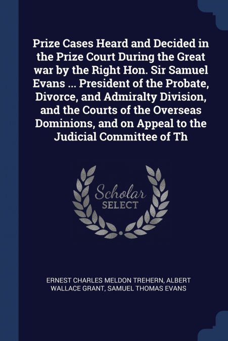 Prize Cases Heard and Decided in the Prize Court During the Great war by the Right Hon. Sir Samuel Evans ... President of the Probate, Divorce, and Admiralty Division, and the Courts of the Overseas D
