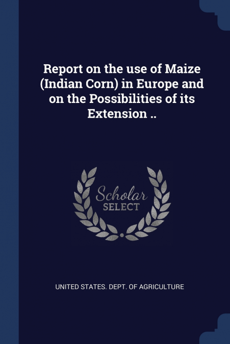 Report on the use of Maize (Indian Corn) in Europe and on the Possibilities of its Extension ..