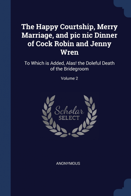 The Happy Courtship, Merry Marriage, and pic nic Dinner of Cock Robin and Jenny Wren