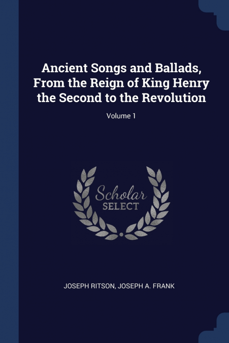 Ancient Songs and Ballads, From the Reign of King Henry the Second to the Revolution; Volume 1