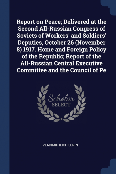 Report on Peace; Delivered at the Second All-Russian Congress of Soviets of Workers’ and Soldiers’ Deputies, October 26 (November 8) 1917. Home and Foreign Policy of the Republic; Report of the All-Ru