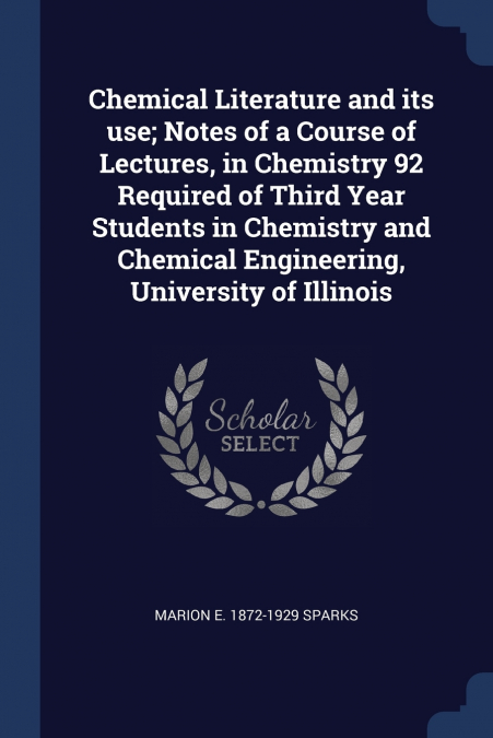 Chemical Literature and its use; Notes of a Course of Lectures, in Chemistry 92 Required of Third Year Students in Chemistry and Chemical Engineering, University of Illinois