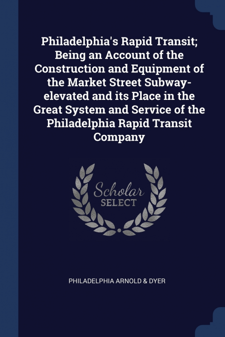 Philadelphia’s Rapid Transit; Being an Account of the Construction and Equipment of the Market Street Subway-elevated and its Place in the Great System and Service of the Philadelphia Rapid Transit Co