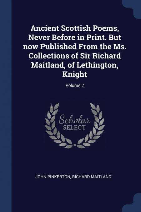 Ancient Scottish Poems, Never Before in Print. But now Published From the Ms. Collections of Sir Richard Maitland, of Lethington, Knight; Volume 2