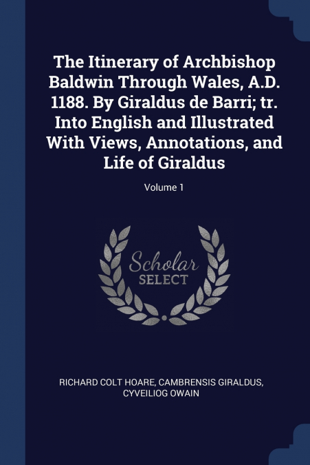 The Itinerary of Archbishop Baldwin Through Wales, A.D. 1188. By Giraldus de Barri; tr. Into English and Illustrated With Views, Annotations, and Life of Giraldus; Volume 1