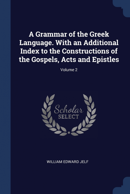 A Grammar of the Greek Language. With an Additional Index to the Constructions of the Gospels, Acts and Epistles; Volume 2