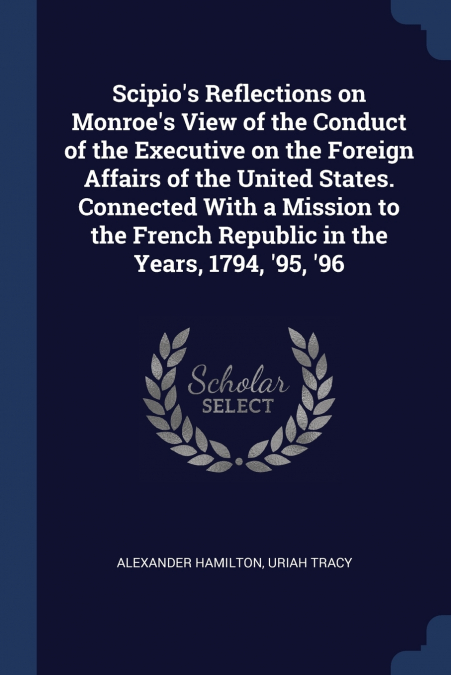 Scipio’s Reflections on Monroe’s View of the Conduct of the Executive on the Foreign Affairs of the United States. Connected With a Mission to the French Republic in the Years, 1794, ’95, ’96