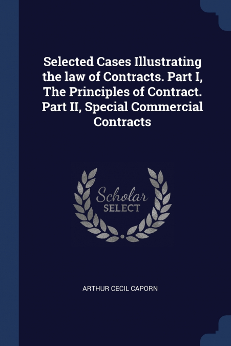Selected Cases Illustrating the law of Contracts. Part I, The Principles of Contract. Part II, Special Commercial Contracts